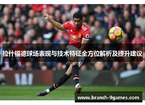 拉什福德球场表现与技术特征全方位解析及提升建议 拉什福德球场表现与技术特征全方位解析及提升建议