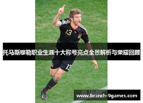 托马斯穆勒职业生涯十大称号亮点全景解析与荣耀回顾 托马斯穆勒职业生涯十大称号亮点全景解析与荣耀回顾