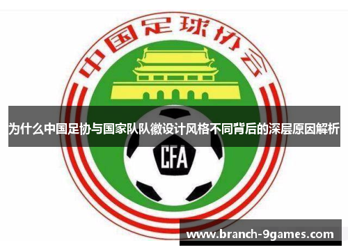 为什么中国足协与国家队队徽设计风格不同背后的深层原因解析 为什么中国足协与国家队队徽设计风格不同背后的深层原因解析