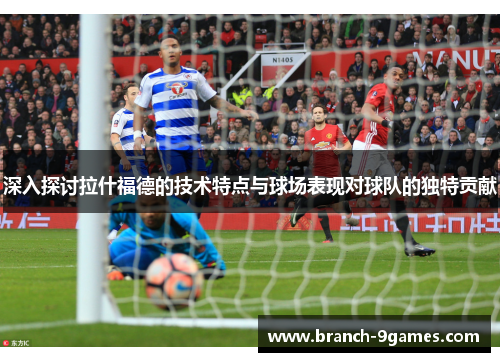 深入探讨拉什福德的技术特点与球场表现对球队的独特贡献 深入探讨拉什福德的技术特点与球场表现对球队的独特贡献