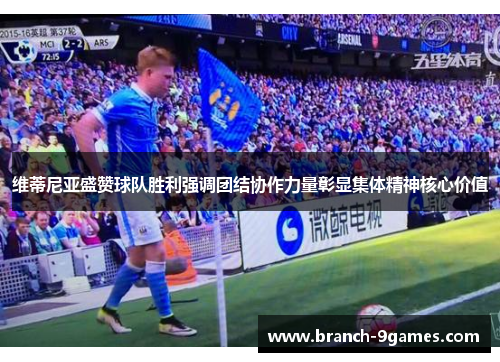 维蒂尼亚盛赞球队胜利强调团结协作力量彰显集体精神核心价值 维蒂尼亚盛赞球队胜利强调团结协作力量彰显集体精神核心价值