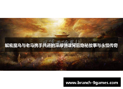 解密魔鸟与老马携手共进的深厚情谊背后隐秘故事与永恒传奇