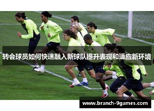 转会球员如何快速融入新球队提升表现和适应新环境 转会球员如何快速融入新球队提升表现和适应新环境