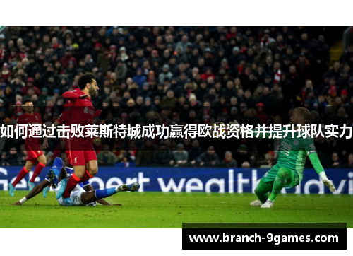 如何通过击败莱斯特城成功赢得欧战资格并提升球队实力 如何通过击败莱斯特城成功赢得欧战资格并提升球队实力
