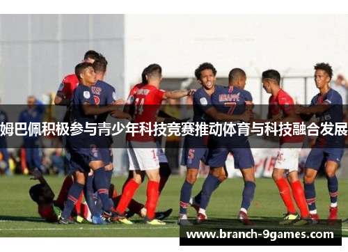 姆巴佩积极参与青少年科技竞赛推动体育与科技融合发展