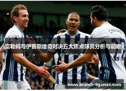 富勒姆与伊普斯维奇对决五大焦点球员分析与前瞻