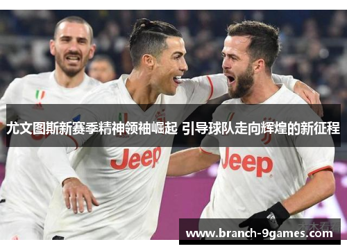 尤文图斯新赛季精神领袖崛起 引导球队走向辉煌的新征程