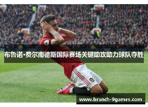 布鲁诺·费尔南德斯国际赛场关键助攻助力球队夺胜 布鲁诺·费尔南德斯国际赛场关键助攻助力球队夺胜