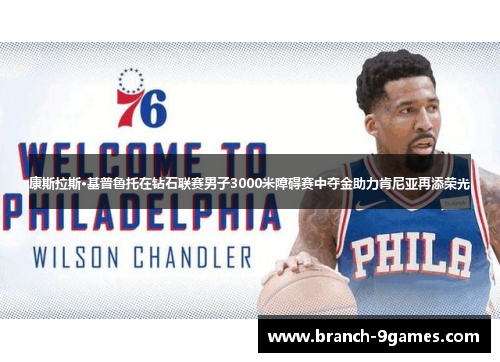 康斯拉斯·基普鲁托在钻石联赛男子3000米障碍赛中夺金助力肯尼亚再添荣光 康斯拉斯·基普鲁托在钻石联赛男子3000米障碍赛中夺金助力肯尼亚再添荣光