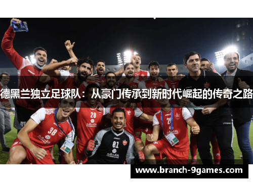 德黑兰独立足球队:从豪门传承到新时代崛起的传奇之路 德黑兰独立足球队:从豪门传承到新时代崛起的传奇之路