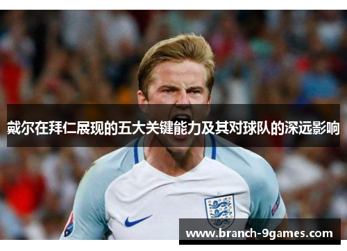 戴尔在拜仁展现的五大关键能力及其对球队的深远影响