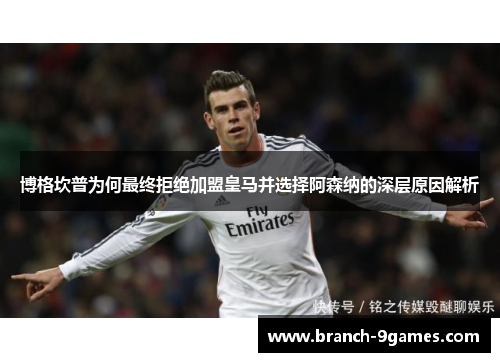 博格坎普为何最终拒绝加盟皇马并选择阿森纳的深层原因解析