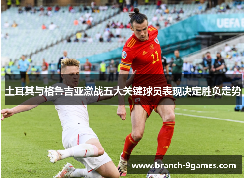 土耳其与格鲁吉亚激战五大关键球员表现决定胜负走势 土耳其与格鲁吉亚激战五大关键球员表现决定胜负走势