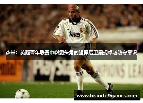 杰米:英超青年联赛中崭露头角的强悍后卫展现卓越防守意识 杰米:英超青年联赛中崭露头角的强悍后卫展现卓越防守意识