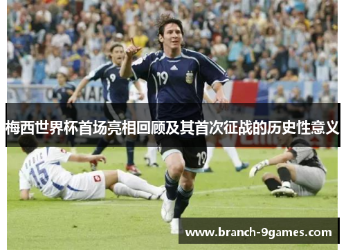 梅西世界杯首场亮相回顾及其首次征战的历史性意义 梅西世界杯首场亮相回顾及其首次征战的历史性意义