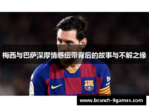 梅西与巴萨深厚情感纽带背后的故事与不解之缘 梅西与巴萨深厚情感纽带背后的故事与不解之缘
