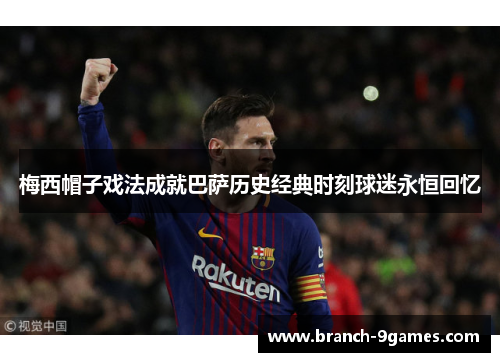 梅西帽子戏法成就巴萨历史经典时刻球迷永恒回忆