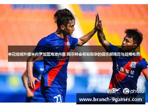 申花绯闻外援米内罗加盟海港内幕 揭示转会背后复杂的俱乐部博弈与战略布局 申花绯闻外援米内罗加盟海港内幕 揭示转会背后复杂的俱乐部博弈与战略布局