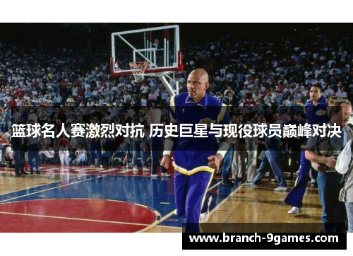篮球名人赛激烈对抗 历史巨星与现役球员巅峰对决 篮球名人赛激烈对抗 历史巨星与现役球员巅峰对决