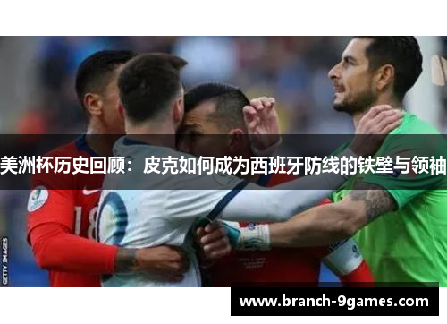 美洲杯历史回顾：皮克如何成为西班牙防线的铁壁与领袖