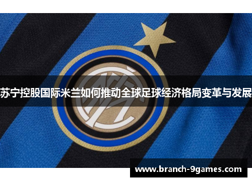 苏宁控股国际米兰如何推动全球足球经济格局变革与发展 苏宁控股国际米兰如何推动全球足球经济格局变革与发展