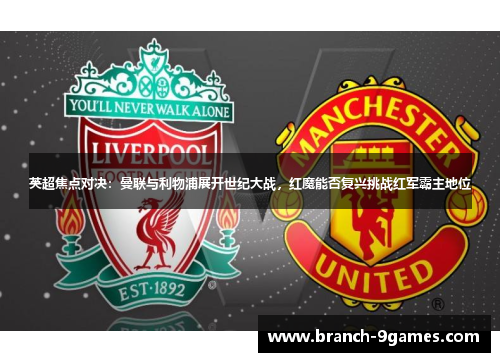 英超焦点对决：曼联与利物浦展开世纪大战，红魔能否复兴挑战红军霸主地位