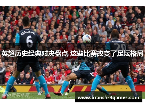 英超历史经典对决盘点 这些比赛改变了足坛格局 英超历史经典对决盘点 这些比赛改变了足坛格局