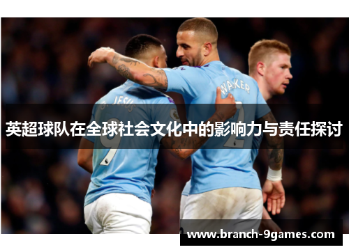 英超球队在全球社会文化中的影响力与责任探讨 英超球队在全球社会文化中的影响力与责任探讨