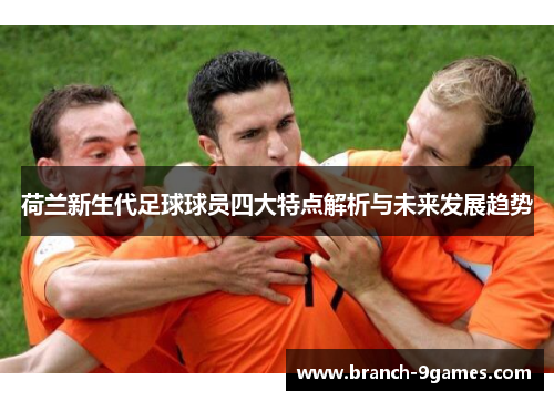 荷兰新生代足球球员四大特点解析与未来发展趋势 荷兰新生代足球球员四大特点解析与未来发展趋势