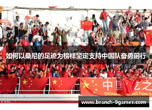 如何以桑尼的足迹为榜样坚定支持中国队奋勇前行 如何以桑尼的足迹为榜样坚定支持中国队奋勇前行