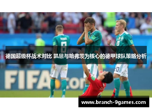 德国超级杯战术对比 凯恩与哈弗茨为核心的德甲球队策略分析