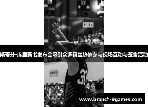 斯蒂芬·库里新书发布会吸引众多粉丝热情参与现场互动与签售活动 斯蒂芬·库里新书发布会吸引众多粉丝热情参与现场互动与签售活动