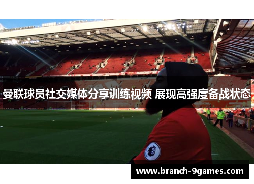 曼联球员社交媒体分享训练视频 展现高强度备战状态
