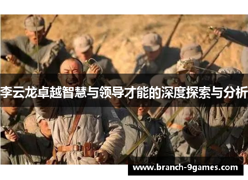 李云龙卓越智慧与领导才能的深度探索与分析 李云龙卓越智慧与领导才能的深度探索与分析