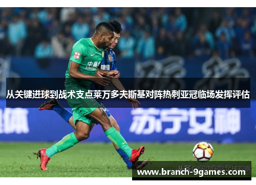 从关键进球到战术支点莱万多夫斯基对阵热刺亚冠临场发挥评估