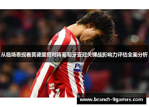 从临场表现看莫德里奇对阵葡萄牙亚冠关键战影响力评估全面分析 从临场表现看莫德里奇对阵葡萄牙亚冠关键战影响力评估全面分析
