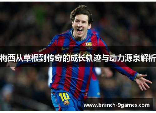 梅西从草根到传奇的成长轨迹与动力源泉解析 梅西从草根到传奇的成长轨迹与动力源泉解析