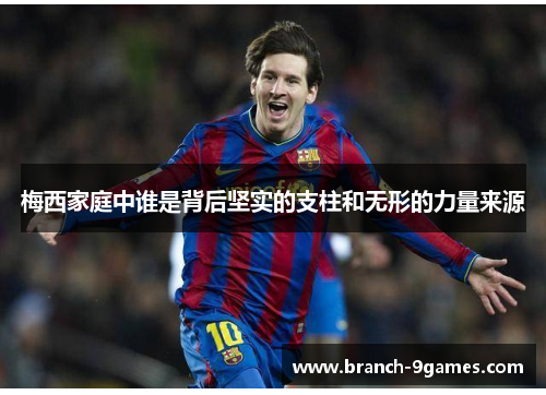 梅西家庭中谁是背后坚实的支柱和无形的力量来源 梅西家庭中谁是背后坚实的支柱和无形的力量来源