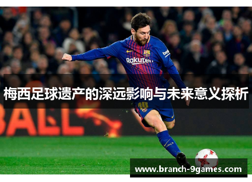 梅西足球遗产的深远影响与未来意义探析 梅西足球遗产的深远影响与未来意义探析