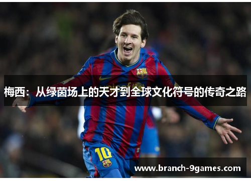 梅西:从绿茵场上的天才到全球文化符号的传奇之路 梅西:从绿茵场上的天才到全球文化符号的传奇之路