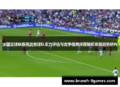 法国足球联赛挑战者球队实力评估与竞争格局深度解析发展趋势研判 法国足球联赛挑战者球队实力评估与竞争格局深度解析发展趋势研判