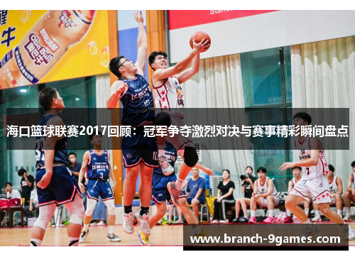 海口篮球联赛2017回顾：冠军争夺激烈对决与赛事精彩瞬间盘点