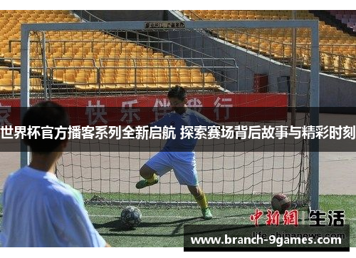 世界杯官方播客系列全新启航 探索赛场背后故事与精彩时刻 世界杯官方播客系列全新启航 探索赛场背后故事与精彩时刻