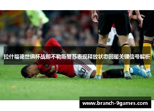 拉什福德世俱杯战那不勒斯复苏表现释放状态回暖关键信号解析 拉什福德世俱杯战那不勒斯复苏表现释放状态回暖关键信号解析