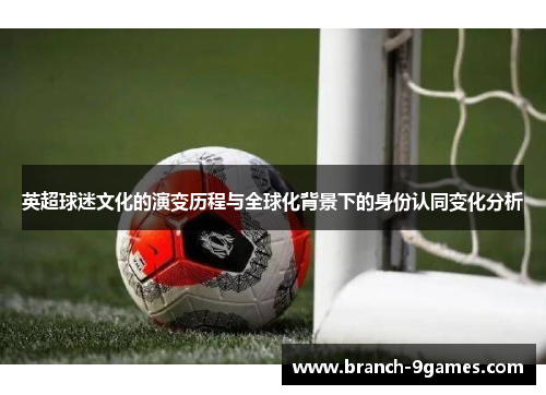 英超球迷文化的演变历程与全球化背景下的身份认同变化分析 英超球迷文化的演变历程与全球化背景下的身份认同变化分析