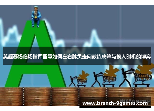 英超赛场临场指挥智慧如何左右胜负走向教练决策与换人时机的博弈 英超赛场临场指挥智慧如何左右胜负走向教练决策与换人时机的博弈