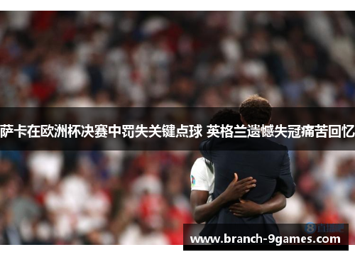 萨卡在欧洲杯决赛中罚失关键点球 英格兰遗憾失冠痛苦回忆 萨卡在欧洲杯决赛中罚失关键点球 英格兰遗憾失冠痛苦回忆