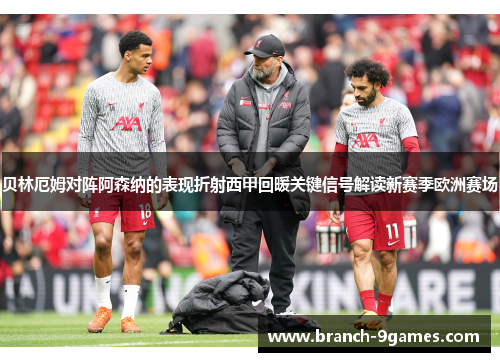 贝林厄姆对阵阿森纳的表现折射西甲回暖关键信号解读新赛季欧洲赛场 贝林厄姆对阵阿森纳的表现折射西甲回暖关键信号解读新赛季欧洲赛场