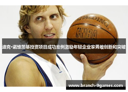 迪克·诺维茨基投资项目成功案例激励年轻企业家勇敢创新和突破 迪克·诺维茨基投资项目成功案例激励年轻企业家勇敢创新和突破