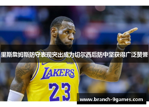 里斯詹姆斯防守表现突出成为切尔西后防中坚获得广泛赞誉 里斯詹姆斯防守表现突出成为切尔西后防中坚获得广泛赞誉